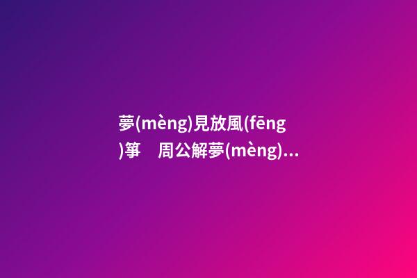 夢(mèng)見放風(fēng)箏　周公解夢(mèng)之夢(mèng)到放風(fēng)箏